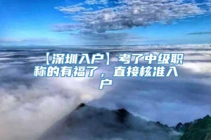 【深圳入户】考了中级职称的有福了，直接核准入户