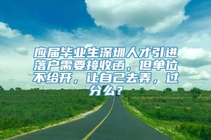 应届毕业生深圳人才引进落户需要接收函，但单位不给开，让自己去弄，过分么？