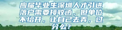 应届毕业生深圳人才引进落户需要接收函，但单位不给开，让自己去弄，过分么？