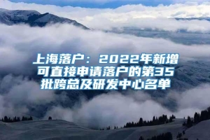 上海落户：2022年新增可直接申请落户的第35批跨总及研发中心名单