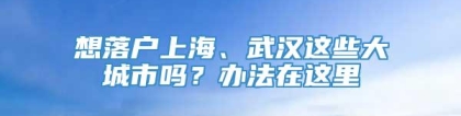 想落户上海、武汉这些大城市吗？办法在这里