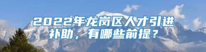 2022年龙岗区人才引进补助，有哪些前提？