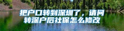 把户口转到深圳了，请问转深户后社保怎么修改