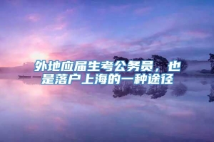 外地应届生考公务员，也是落户上海的一种途径