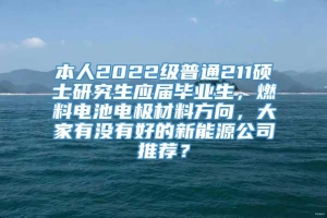 本人2022级普通211硕士研究生应届毕业生，燃料电池电极材料方向，大家有没有好的新能源公司推荐？