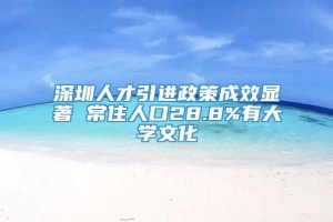 深圳人才引进政策成效显著 常住人口28.8%有大学文化