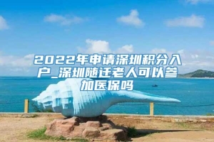 2022年申请深圳积分入户_深圳随迁老人可以参加医保吗