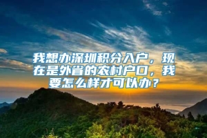 我想办深圳积分入户，现在是外省的农村户口，我要怎么样才可以办？