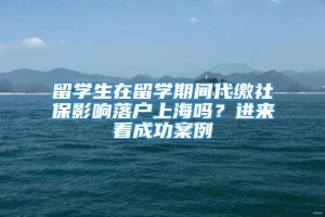 留学生在留学期间代缴社保影响落户上海吗？进来看成功案例→