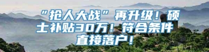 “抢人大战”再升级！硕士补贴30万！符合条件直接落户！