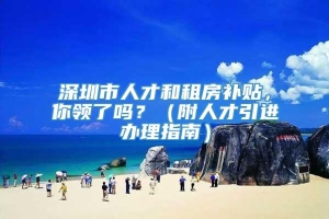 深圳市人才和租房补贴，你领了吗？（附人才引进办理指南）