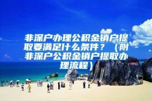 非深户办理公积金销户提取要满足什么条件？（附非深户公积金销户提取办理流程）