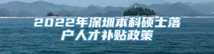 2022年深圳本科硕士落户人才补贴政策