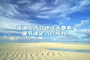 深圳人才引进六大要素，细节决定入户成败！