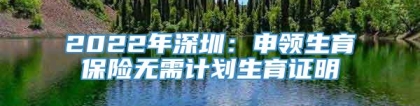 2022年深圳：申领生育保险无需计划生育证明