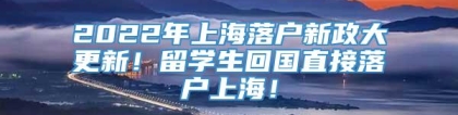 2022年上海落户新政大更新！留学生回国直接落户上海！