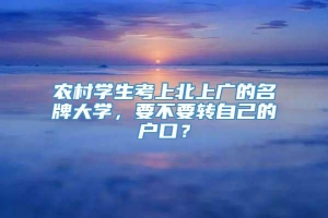 农村学生考上北上广的名牌大学，要不要转自己的户口？