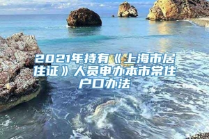 2021年持有《上海市居住证》人员申办本市常住户口办法