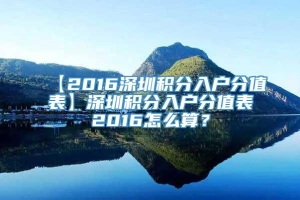 【2016深圳积分入户分值表】深圳积分入户分值表2016怎么算？