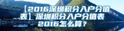 【2016深圳积分入户分值表】深圳积分入户分值表2016怎么算？