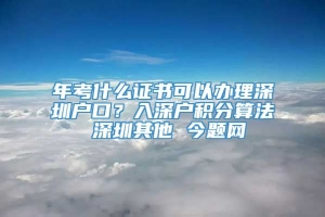 年考什么证书可以办理深圳户口？入深户积分算法 深圳其他 今题网