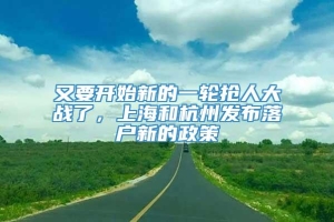 又要开始新的一轮抢人大战了，上海和杭州发布落户新的政策