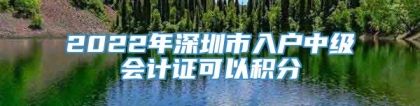 2022年深圳市入户中级会计证可以积分