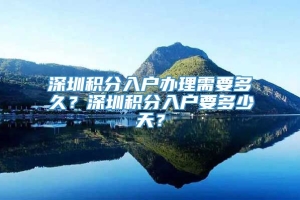 深圳积分入户办理需要多久？深圳积分入户要多少天？