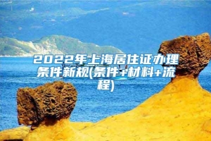 2022年上海居住证办理条件新规(条件+材料+流程)