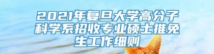 2021年复旦大学高分子科学系招收专业硕士推免生工作细则