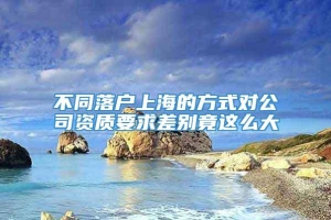 不同落户上海的方式对公司资质要求差别竟这么大