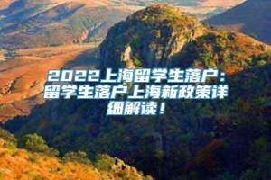 2022上海留学生落户：留学生落户上海新政策详细解读！