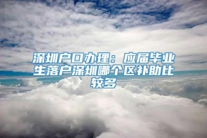 深圳户口办理：应届毕业生落户深圳哪个区补助比较多