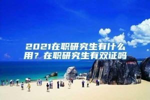 2021在职研究生有什么用？在职研究生有双证吗