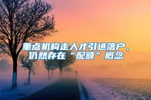 重点机构走人才引进落户，仍然存在“配额”概念