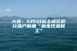 大连：5月1日起主城区积分落户新增“新生代农民工”