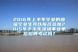 2016年上半年毕业的应届毕业生可以报名参加2015年下半年深圳事业单位招聘考试吗？