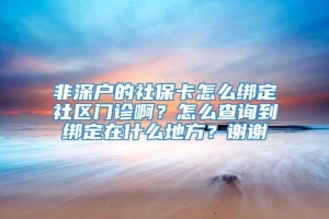 非深户的社保卡怎么绑定社区门诊啊？怎么查询到绑定在什么地方？谢谢