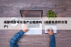 成都积分可以落户公租房吗（成都有房积分落户）