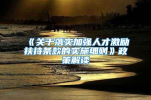 《关于落实加强人才激励扶持条款的实施细则》政策解读