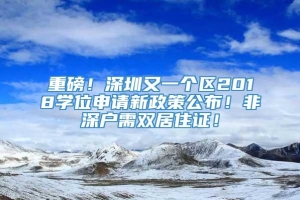 重磅！深圳又一个区2018学位申请新政策公布！非深户需双居住证！