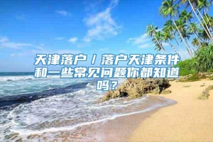 天津落户／落户天津条件和一些常见问题你都知道吗？