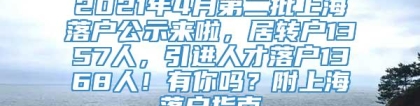 2021年4月第二批上海落户公示来啦，居转户1357人，引进人才落户1368人！有你吗？附上海落户指南