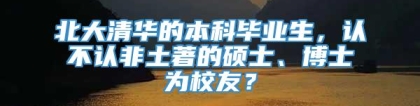 北大清华的本科毕业生，认不认非土著的硕士、博士为校友？