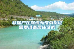 非深户在深圳办理身份证需要准备居住证吗