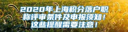 2020年上海积分落户职称评审条件及申报须知！这些提醒需要注意！