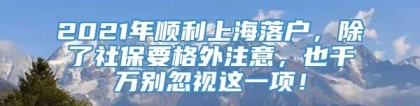 2021年顺利上海落户，除了社保要格外注意，也千万别忽视这一项！