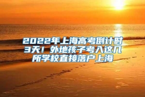 2022年上海高考倒计时3天！外地孩子考入这几所学校直接落户上海