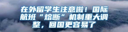 在外留学生注意啦！国际航班“熔断”机制重大调整，回国更容易了