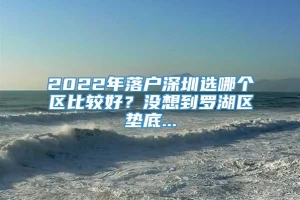 2022年落户深圳选哪个区比较好？没想到罗湖区垫底...